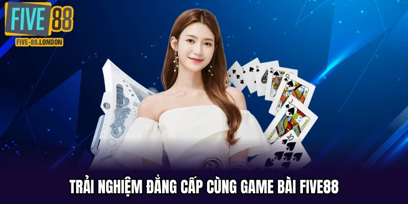 Trải nghiệm đẳng cấp cùng game bài Five88