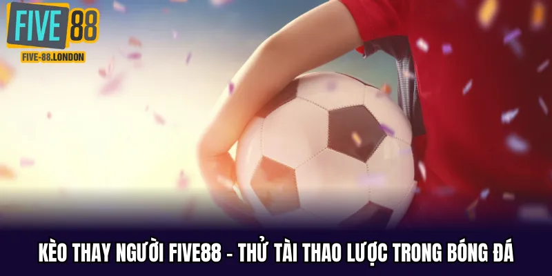 Kèo Thay Người Five88
